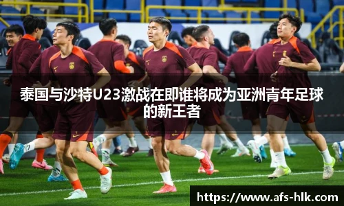 泰国与沙特U23激战在即谁将成为亚洲青年足球的新王者